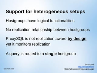 @proxysql
http://proxysql.com
https://github.com/sysown/proxysql/sysown.com
Support for heterogeneous setups
Hostgroups have logical functionalities
No replication relationship between hostgroups
ProxySQL is not replication aware by design,
yet it monitors replication
A query is routed to a single hostgroup
 