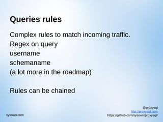 @proxysql
http://proxysql.com
https://github.com/sysown/proxysql/sysown.com
Queries rules
Complex rules to match incoming traffic.
Regex on query
username
schemaname
(a lot more in the roadmap)
Rules can be chained
 