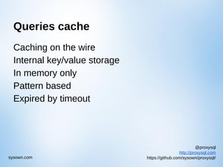 @proxysql
http://proxysql.com
https://github.com/sysown/proxysql/sysown.com
Queries cache
Caching on the wire
Internal key/value storage
In memory only
Pattern based
Expired by timeout
 