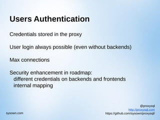@proxysql
http://proxysql.com
https://github.com/sysown/proxysql/sysown.com
Users Authentication
Credentials stored in the proxy
User login always possible (even without backends)
Max connections
Security enhancement in roadmap:
different credentials on backends and frontends
internal mapping
 