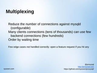 @proxysql
http://proxysql.com
https://github.com/sysown/proxysql/sysown.com
Multiplexing
Reduce the number of connections against mysqld
(configurable)
Many clients connections (tens of thousands) can use few
backend connections (few hundreds)
Order by waiting time
Few edge cases not handled correctly: open a feature request if you hit any
 