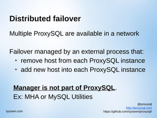 @proxysql
http://proxysql.com
https://github.com/sysown/proxysql/sysown.com
Distributed failover
Multiple ProxySQL are available in a network
Failover managed by an external process that:
remove host from each ProxySQL instance
add new host into each ProxySQL instance
Manager is not part of ProxySQL.
Ex: MHA or MySQL Utilities
 