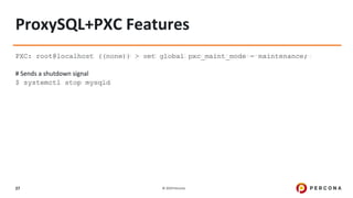 © 2019 Percona27
ProxySQL+PXC Features
PXC: root@localhost ((none)) > set global pxc_maint_mode = maintenance;
# Sends a shutdown signal
$ systemctl stop mysqld
 