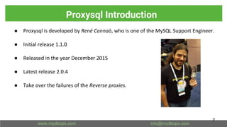 Proxysql Introduction
● Proxysql is developed by René Cannaò, who is one of the MySQL Support Engineer.
● Initial release 1.1.0
● Released in the year December 2015
● Latest release 2.0.4
● Take over the failures of the Reverse proxies.
7
 