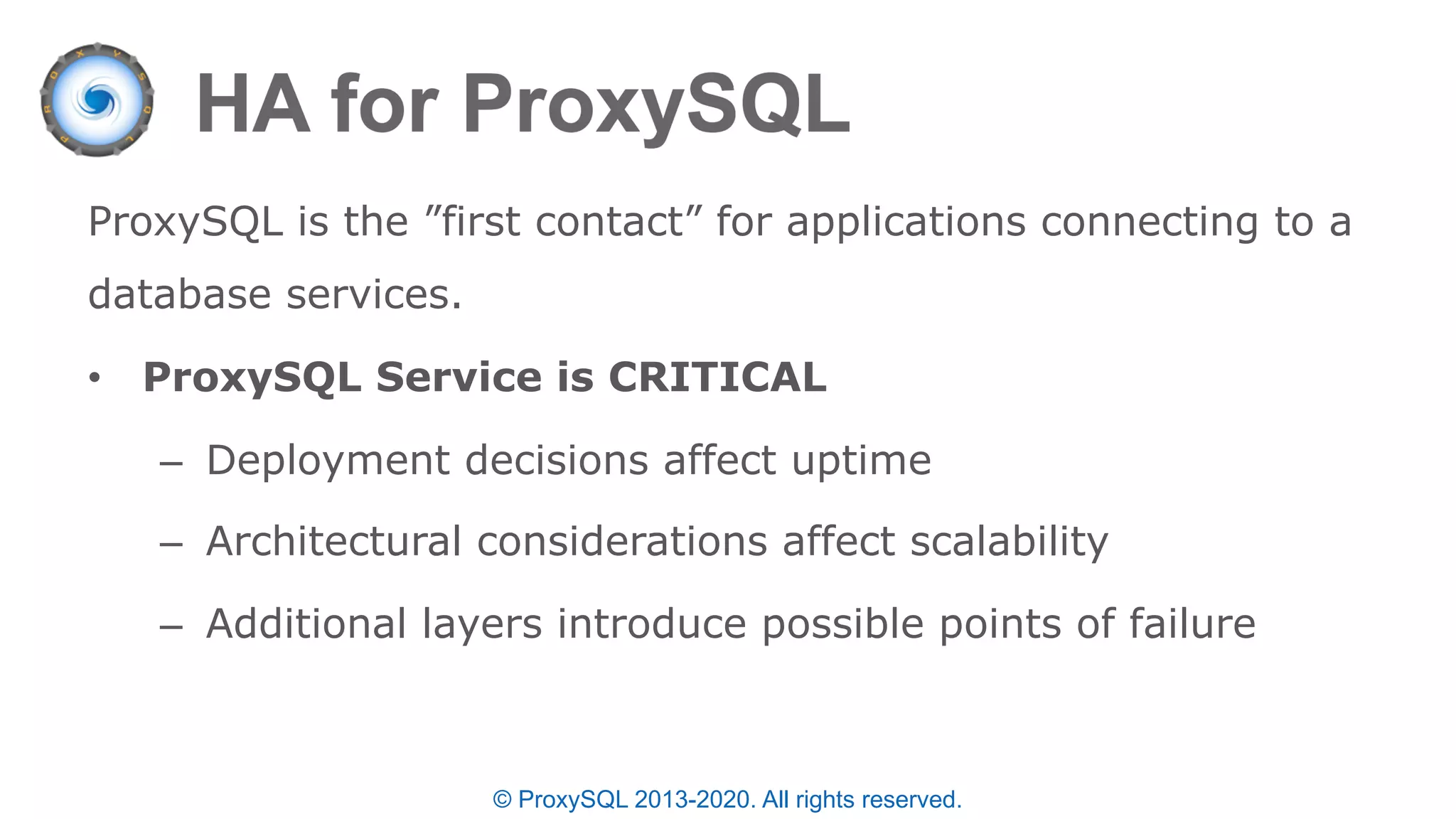 © ProxySQL 2013-2020. All rights reserved.
ProxySQL is the ”first contact” for applications connecting to a
database services.
• ProxySQL Service is CRITICAL
– Deployment decisions affect uptime
– Architectural considerations affect scalability
– Additional layers introduce possible points of failure
 