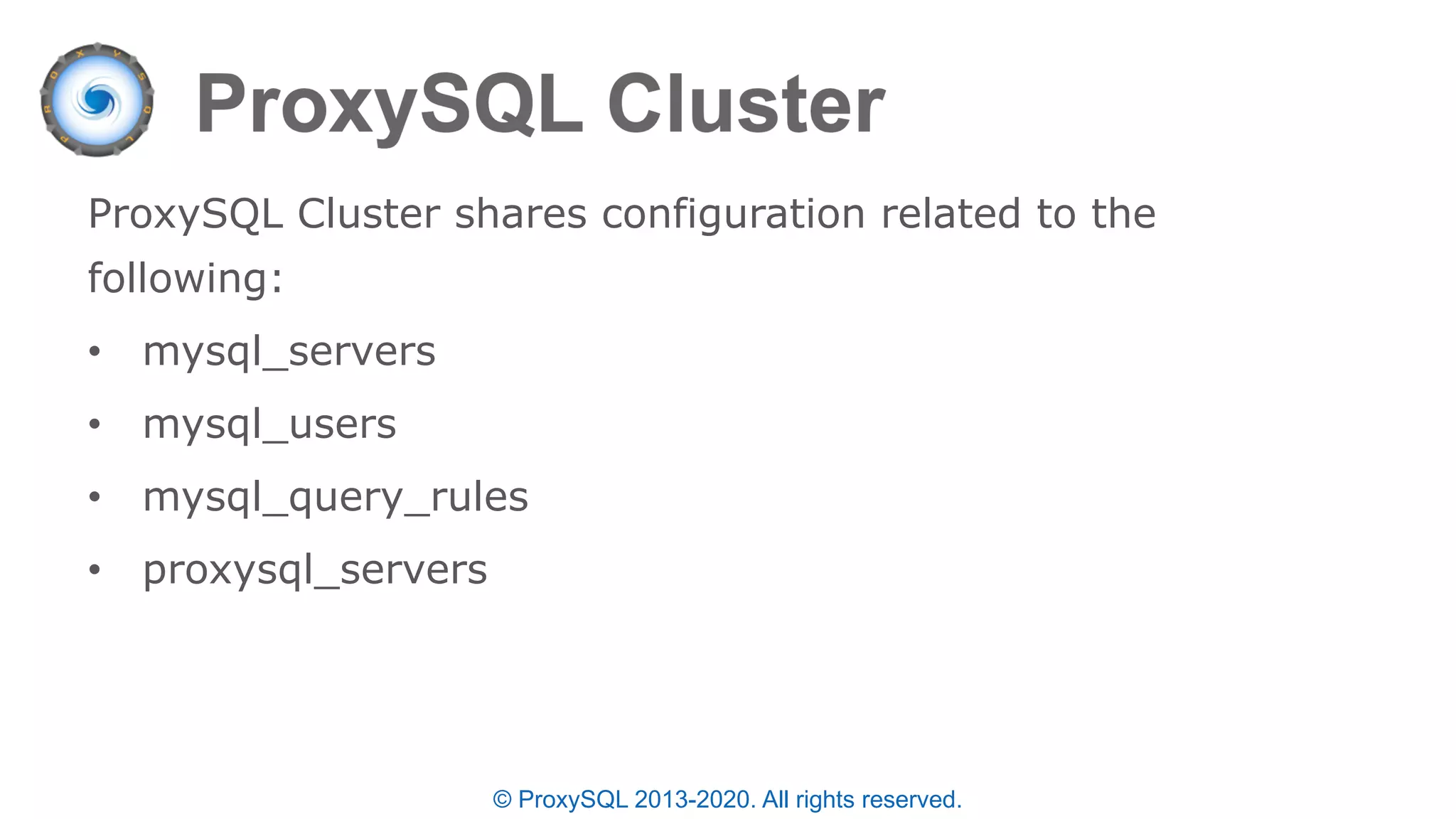 © ProxySQL 2013-2020. All rights reserved.
ProxySQL Cluster shares configuration related to the
following:
• mysql_servers
• mysql_users
• mysql_query_rules
• proxysql_servers
 