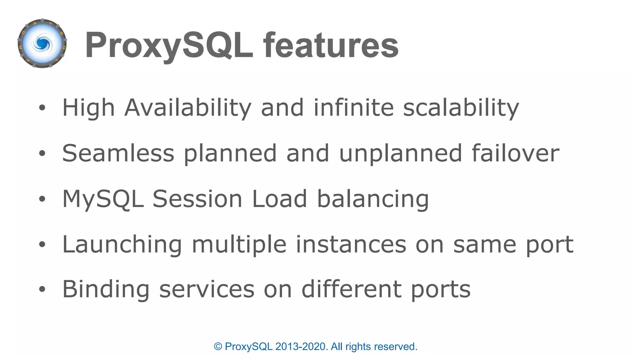 • High Availability and infinite scalability
• Seamless planned and unplanned failover
• MySQL Session Load balancing
• Launching multiple instances on same port
• Binding services on different ports
© ProxySQL 2013-2020. All rights reserved.
 