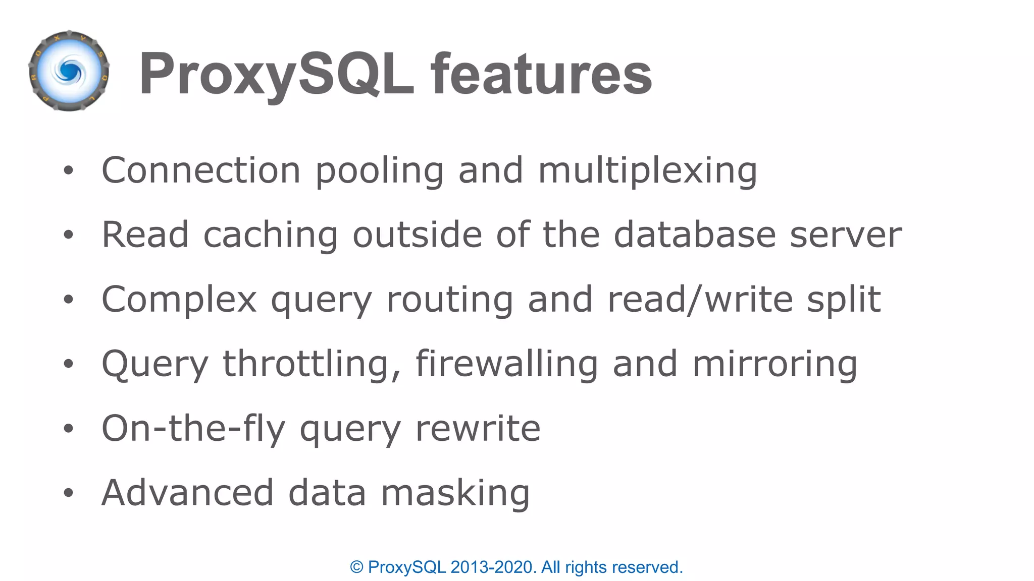 • Connection pooling and multiplexing
• Read caching outside of the database server
• Complex query routing and read/write split
• Query throttling, firewalling and mirroring
• On-the-fly query rewrite
• Advanced data masking
© ProxySQL 2013-2020. All rights reserved.
 