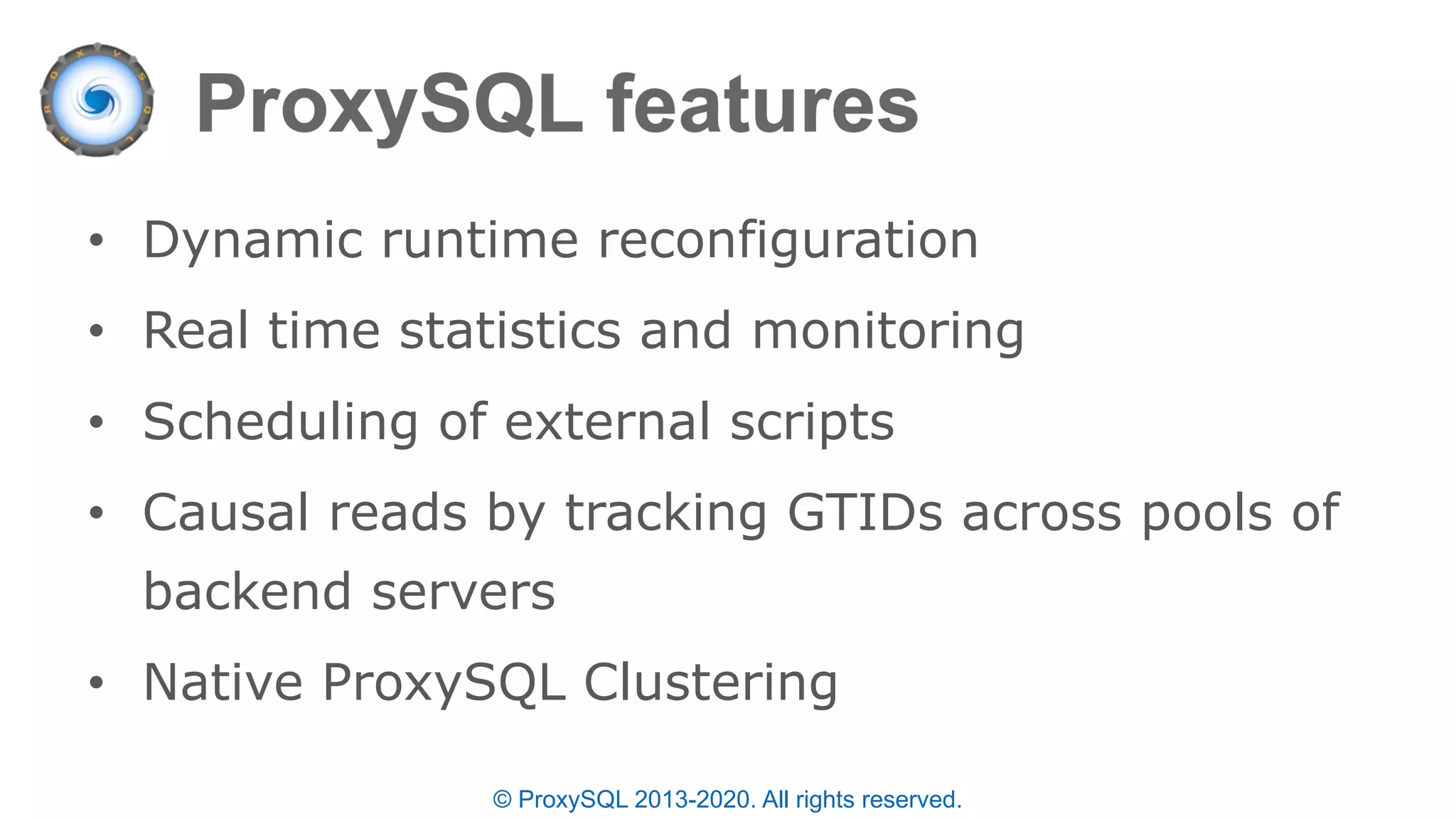 • Dynamic runtime reconfiguration
• Real time statistics and monitoring
• Scheduling of external scripts
• Causal reads by tracking GTIDs across pools of
backend servers
• Native ProxySQL Clustering
© ProxySQL 2013-2020. All rights reserved.
 