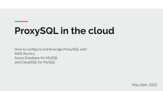 ProxySQL in the cloud
How to conﬁgure and leverage ProxySQL with
AWS Aurora,
Azure Database for MySQL
and CloudSQL for MySQL
May 26th, 2022
 