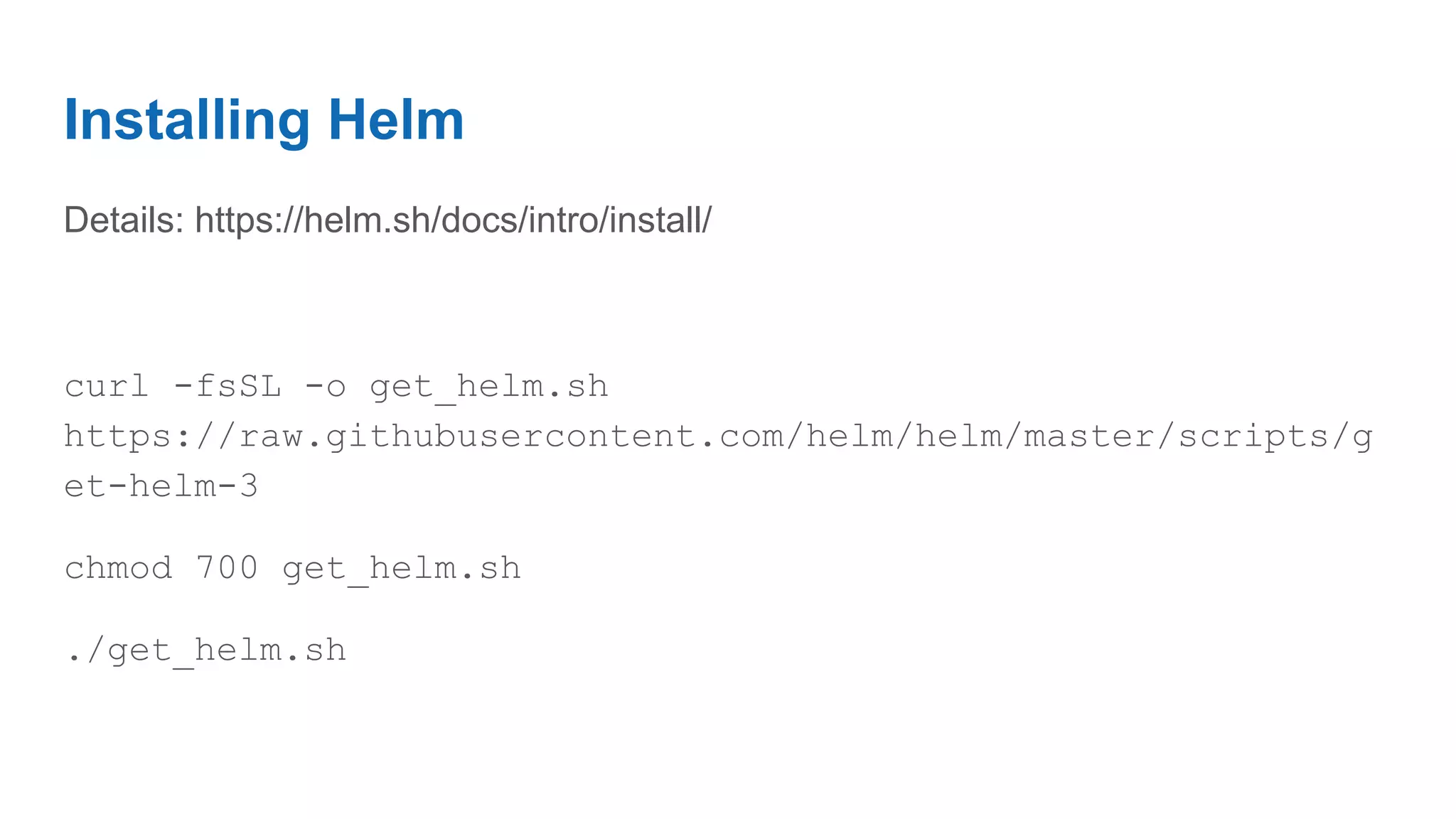 Installing Helm
Details: https://helm.sh/docs/intro/install/
curl -fsSL -o get_helm.sh
https://raw.githubusercontent.com/helm/helm/master/scripts/g
et-helm-3
chmod 700 get_helm.sh
./get_helm.sh
 