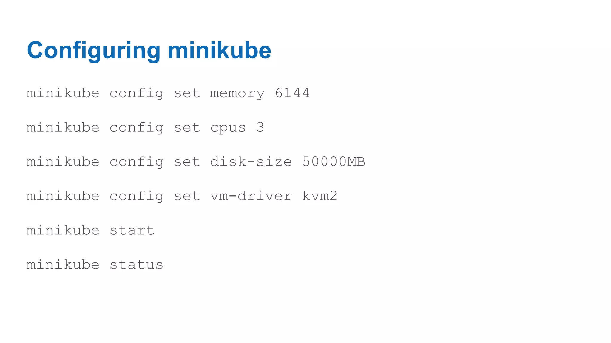 Configuring minikube
minikube config set memory 6144
minikube config set cpus 3
minikube config set disk-size 50000MB
minikube config set vm-driver kvm2
minikube start
minikube status
 