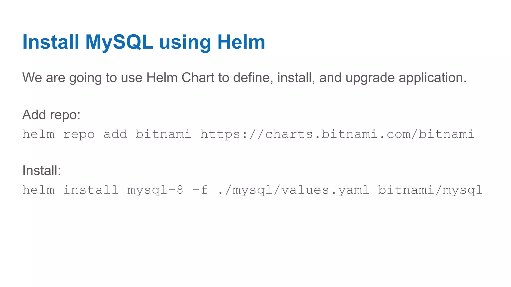 Install MySQL using Helm
We are going to use Helm Chart to define, install, and upgrade application.
Add repo:
helm repo add bitnami https://charts.bitnami.com/bitnami
Install:
helm install mysql-8 -f ./mysql/values.yaml bitnami/mysql
 