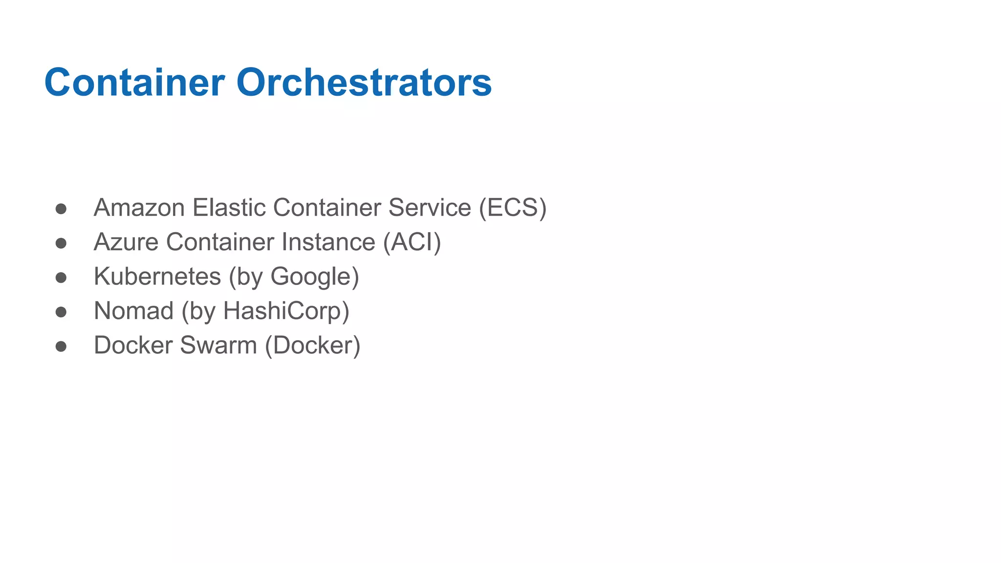 Container Orchestrators
● Amazon Elastic Container Service (ECS)
● Azure Container Instance (ACI)
● Kubernetes (by Google)
● Nomad (by HashiCorp)
● Docker Swarm (Docker)
 