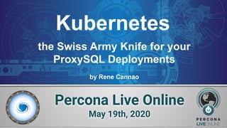 Kubernetes
Percona Live Online
May 19th, 2020
the Swiss Army Knife for your
ProxySQL Deployments
by Rene Cannao
 
