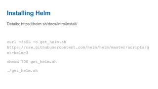 Installing Helm
Details: https://helm.sh/docs/intro/install/
curl -fsSL -o get_helm.sh
https://raw.githubusercontent.com/helm/helm/master/scripts/g
et-helm-3
chmod 700 get_helm.sh
./get_helm.sh
 