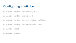 Configuring minikube
minikube config set memory 6144
minikube config set cpus 3
minikube config set disk-size 50000MB
minikube config set vm-driver kvm2
minikube start
minikube status
 