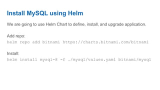 Install MySQL using Helm
We are going to use Helm Chart to define, install, and upgrade application.
Add repo:
helm repo add bitnami https://charts.bitnami.com/bitnami
Install:
helm install mysql-8 -f ./mysql/values.yaml bitnami/mysql
 