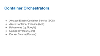 Container Orchestrators
● Amazon Elastic Container Service (ECS)
● Azure Container Instance (ACI)
● Kubernetes (by Google)
● Nomad (by HashiCorp)
● Docker Swarm (Docker)
 