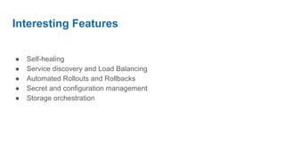 Interesting Features
● Self-healing
● Service discovery and Load Balancing
● Automated Rollouts and Rollbacks
● Secret and configuration management
● Storage orchestration
 