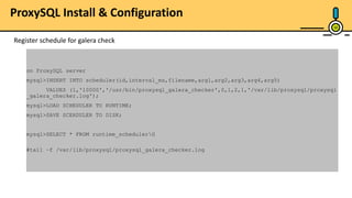 10
ProxySQL Install & Configuration
Register schedule for galera check
on ProxySQL server
mysql>INSERT INTO scheduler(id,interval_ms,filename,arg1,arg2,arg3,arg4,arg5)
VALUES (1,'10000','/usr/bin/proxysql_galera_checker',0,1,2,1,'/var/lib/proxysql/proxysql
_galera_checker.log');
mysql>LOAD SCHEDULER TO RUNTIME;
mysql>SAVE SCEHDULER TO DISK;
mysql>SELECT * FROM runtime_schedulerG
#tail –f /var/lib/proxysql/proxysql_galera_checker.log
 