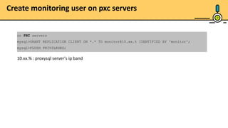 Create monitoring user on pxc servers
9
on PXC servers
mysql>GRANT REPLICATION CLIENT ON *.* TO monitor@10.xx.% IDENTIFIED BY 'monitor';
mysql>FLUSH PRIVILEGES;
10.xx.% : proxysql server's ip band
 