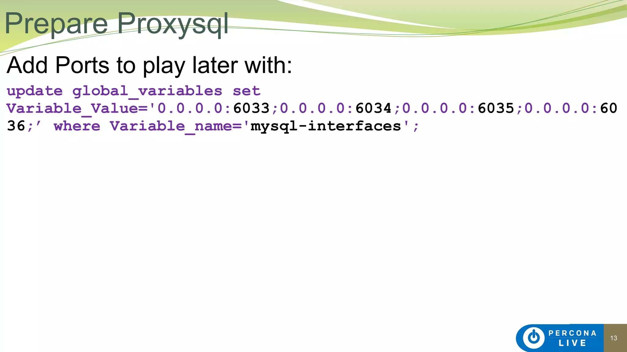 13
Add Ports to play later with:
update global_variables set
Variable_Value='0.0.0.0:6033;0.0.0.0:6034;0.0.0.0:6035;0.0.0.0:60
36;’ where Variable_name='mysql-interfaces';
Prepare Proxysql
 