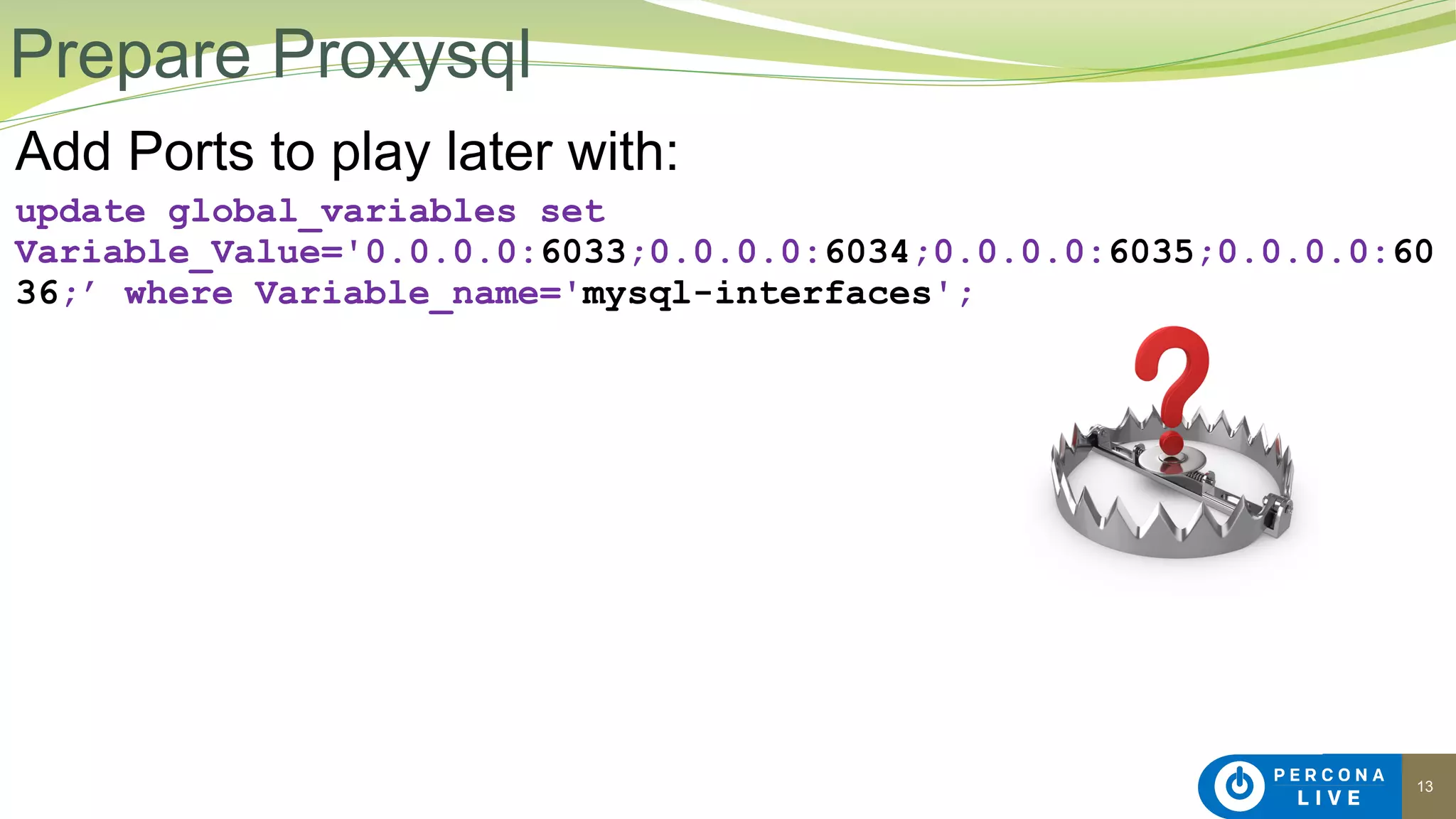 13
Add Ports to play later with:
update global_variables set
Variable_Value='0.0.0.0:6033;0.0.0.0:6034;0.0.0.0:6035;0.0.0.0:60
36;’ where Variable_name='mysql-interfaces';
Prepare Proxysql
 
