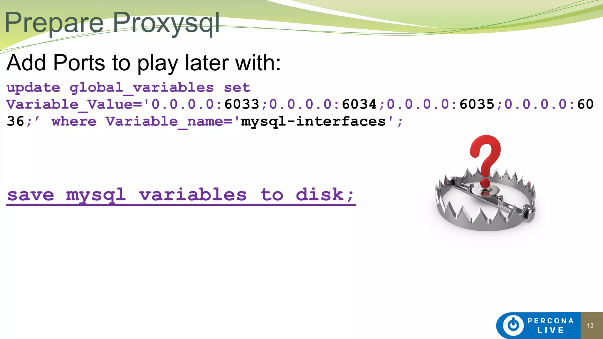 13
Add Ports to play later with:
update global_variables set
Variable_Value='0.0.0.0:6033;0.0.0.0:6034;0.0.0.0:6035;0.0.0.0:60
36;’ where Variable_name='mysql-interfaces';
save mysql variables to disk;
Prepare Proxysql
 