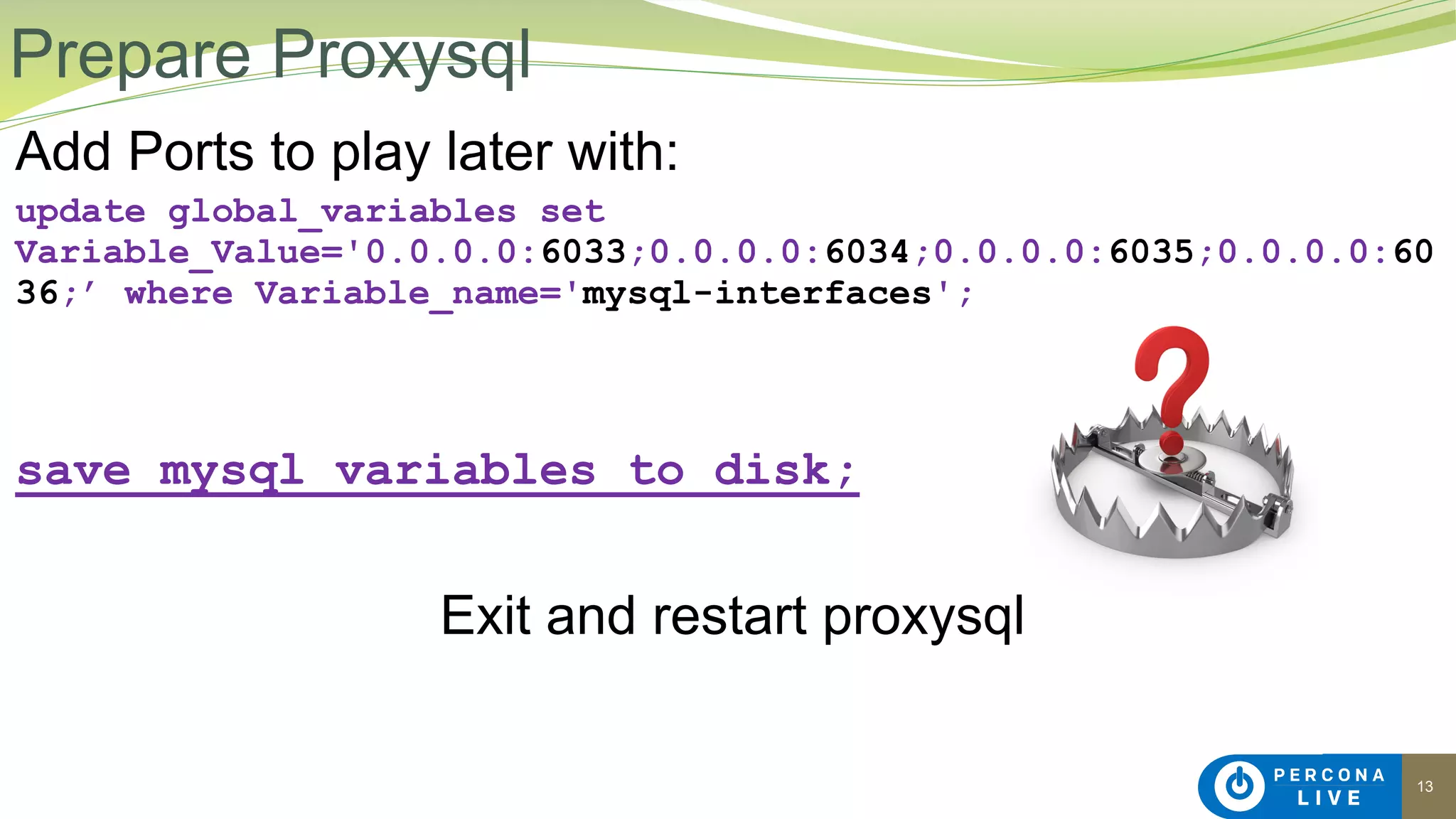 13
Add Ports to play later with:
update global_variables set
Variable_Value='0.0.0.0:6033;0.0.0.0:6034;0.0.0.0:6035;0.0.0.0:60
36;’ where Variable_name='mysql-interfaces';
save mysql variables to disk;
Exit and restart proxysql
Prepare Proxysql
 