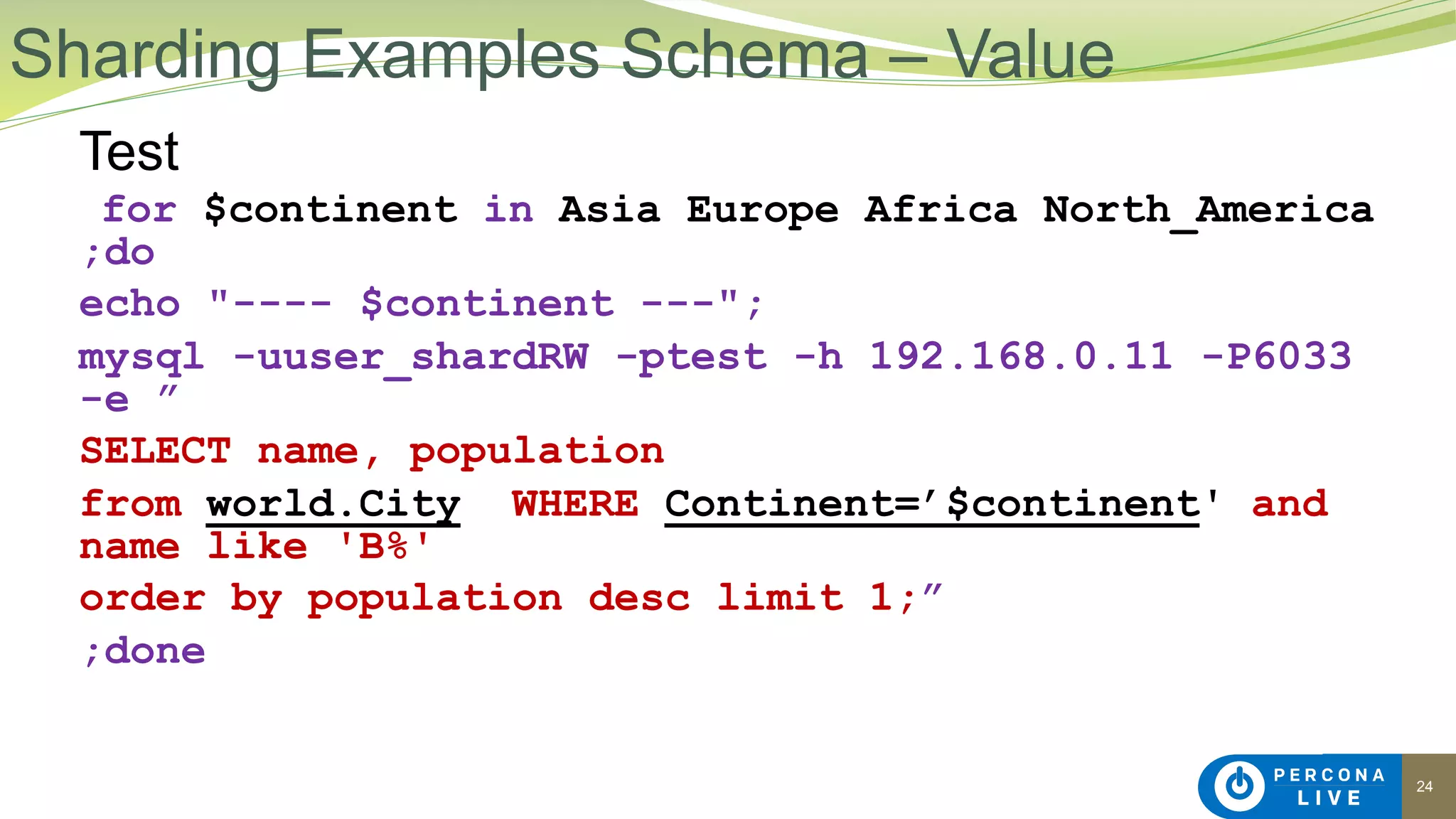 24
Test
for $continent in Asia Europe Africa North_America
;do
echo "---- $continent ---";
mysql -uuser_shardRW -ptest -h 192.168.0.11 -P6033
-e ”
SELECT name, population
from world.City WHERE Continent=’$continent' and
name like 'B%'
order by population desc limit 1;”
;done
Sharding Examples Schema – Value
 