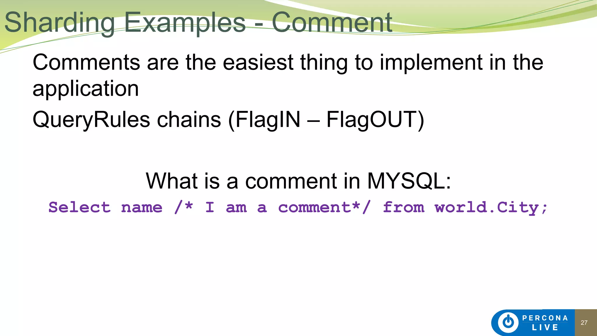 27
Comments are the easiest thing to implement in the
application
QueryRules chains (FlagIN – FlagOUT)
What is a comment in MYSQL:
Select name /* I am a comment*/ from world.City;
Sharding Examples - Comment
 