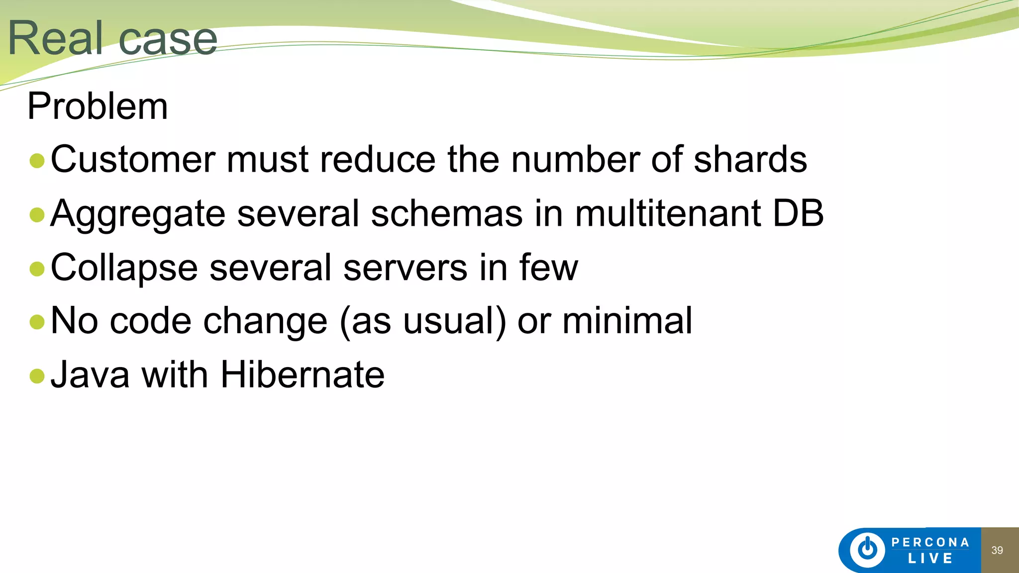 39
Problem
●Customer must reduce the number of shards
●Aggregate several schemas in multitenant DB
●Collapse several servers in few
●No code change (as usual) or minimal
●Java with Hibernate
Real case
 