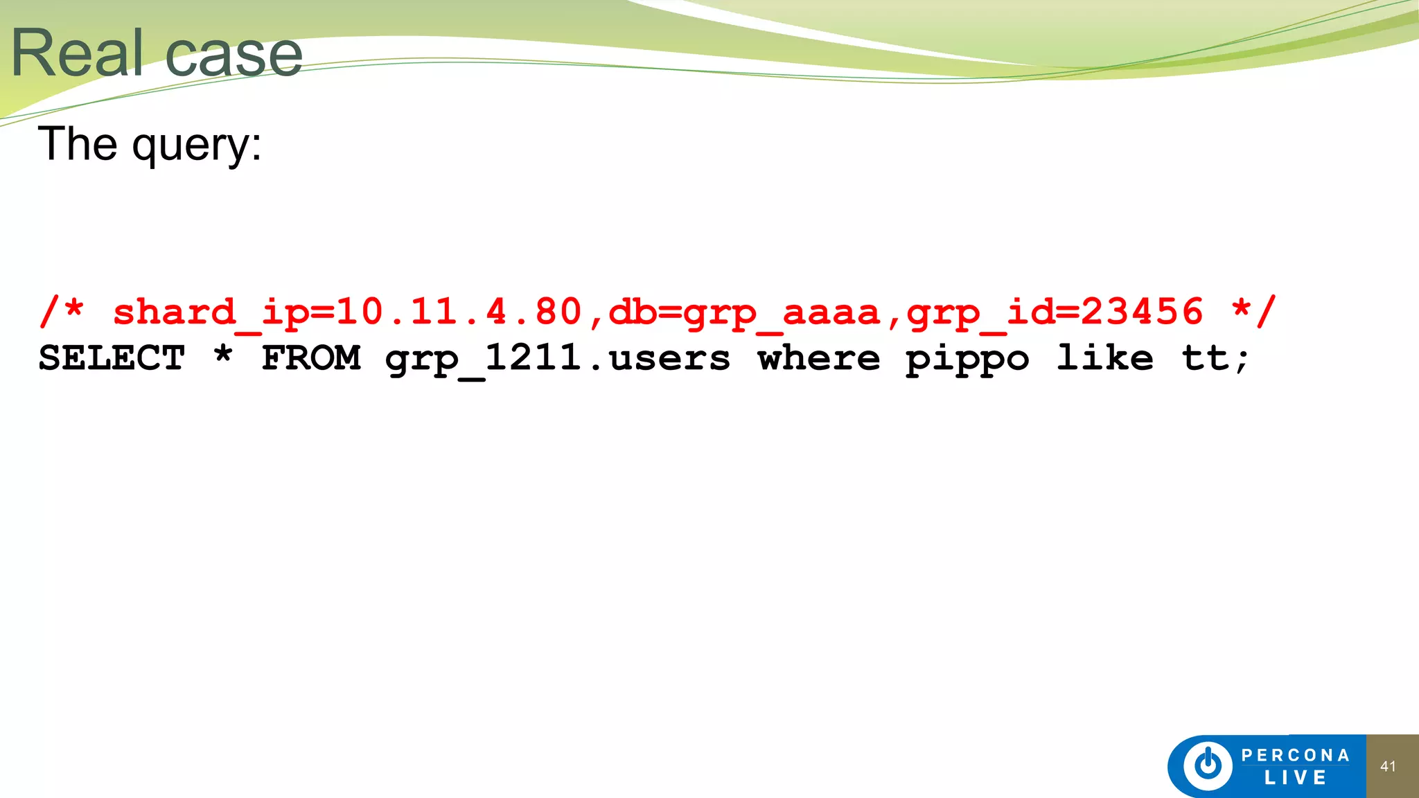 41
The query:
/* shard_ip=10.11.4.80,db=grp_aaaa,grp_id=23456 */
SELECT * FROM grp_1211.users where pippo like tt;
Real case
 