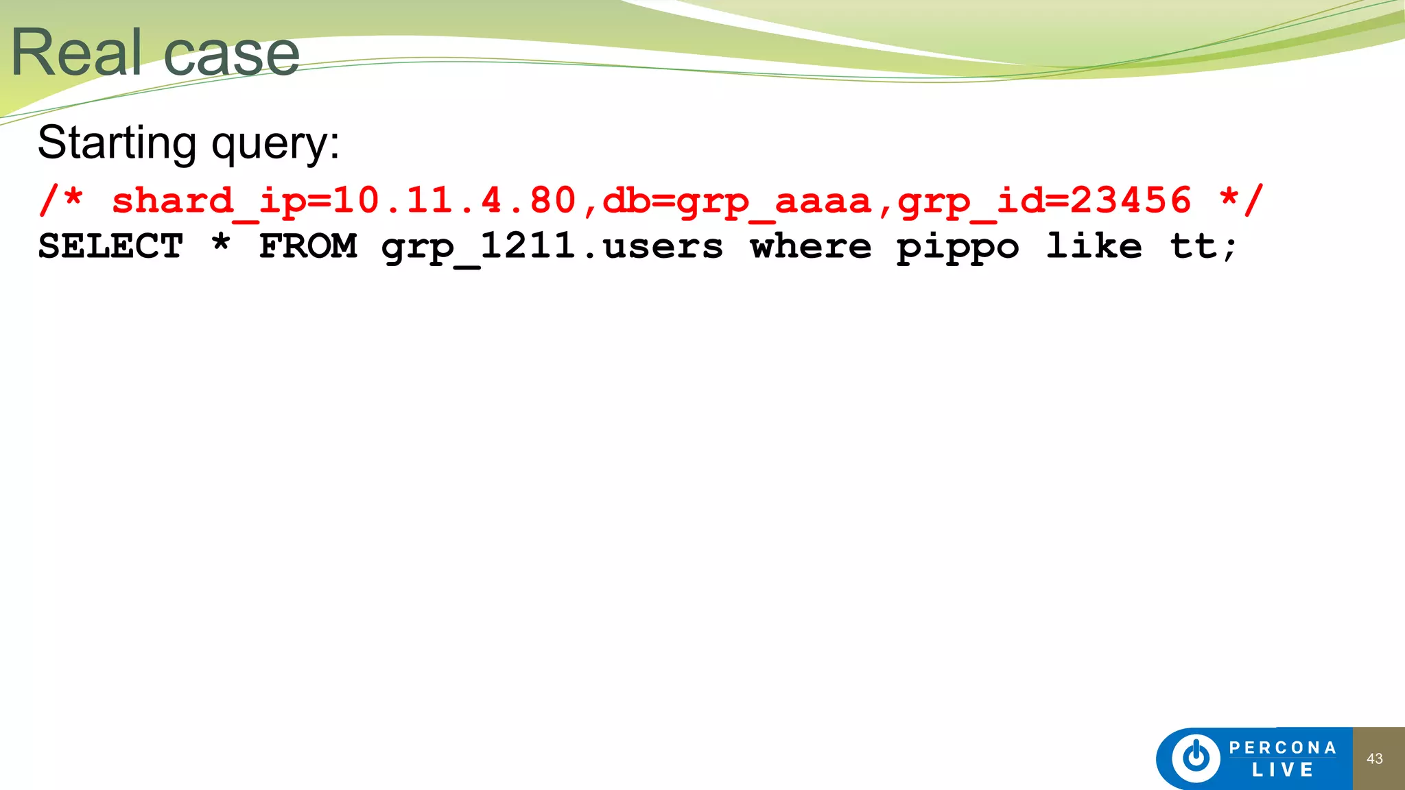 43
Starting query:
/* shard_ip=10.11.4.80,db=grp_aaaa,grp_id=23456 */
SELECT * FROM grp_1211.users where pippo like tt;
Real case
 