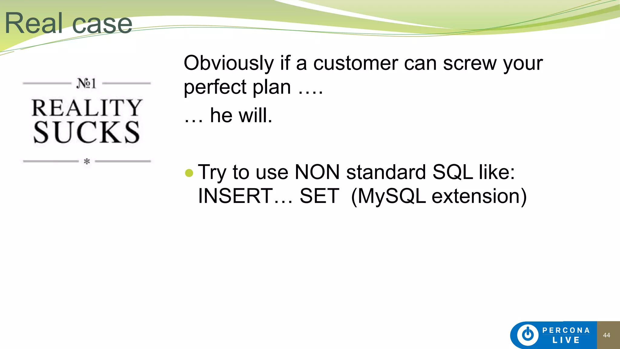 44
Obviously if a customer can screw your
perfect plan ….
… he will.
●Try to use NON standard SQL like:
INSERT… SET (MySQL extension)
Real case
 