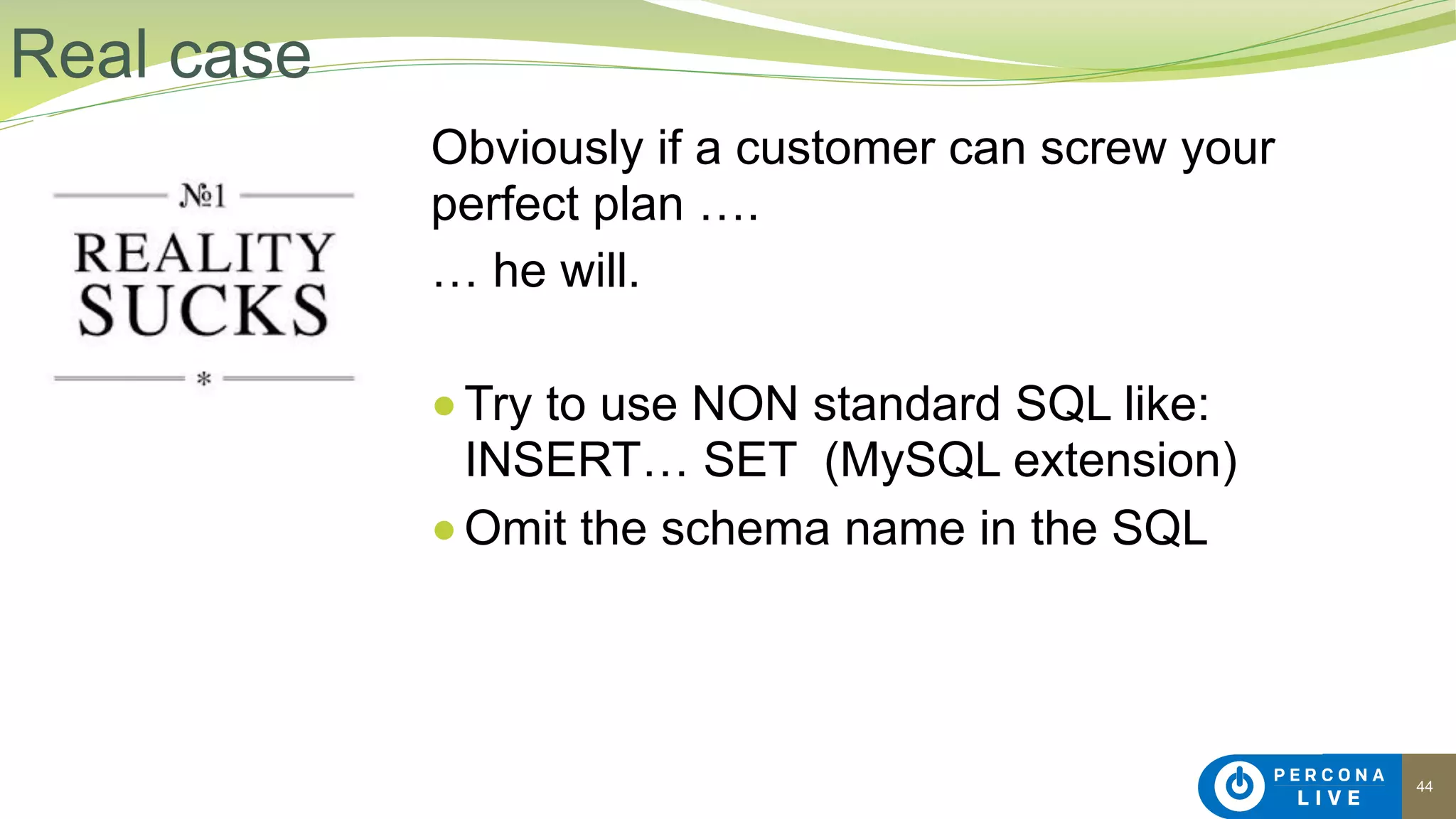 44
Obviously if a customer can screw your
perfect plan ….
… he will.
●Try to use NON standard SQL like:
INSERT… SET (MySQL extension)
●Omit the schema name in the SQL
Real case
 