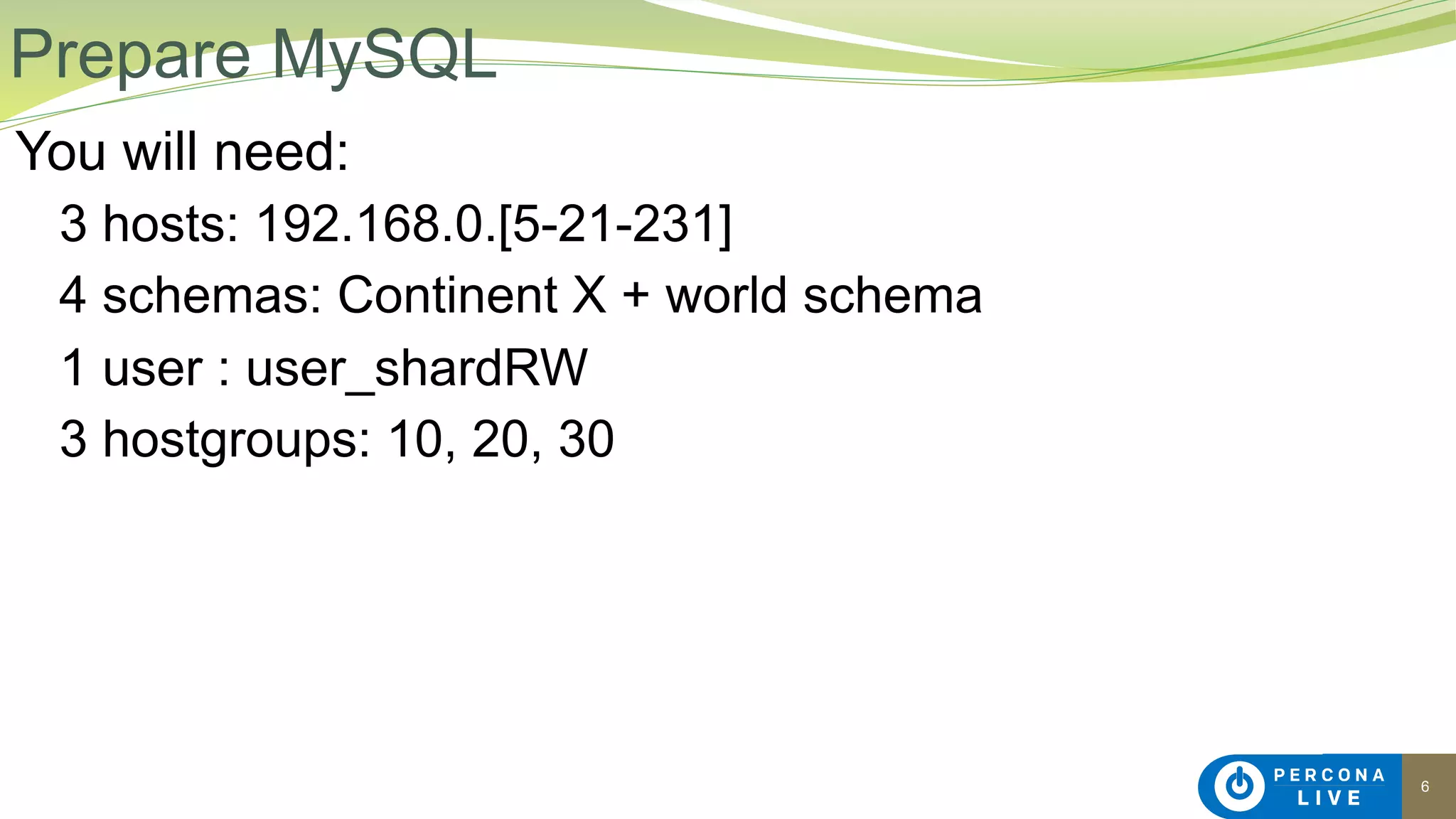 6
You will need:
3 hosts: 192.168.0.[5-21-231]
4 schemas: Continent X + world schema
1 user : user_shardRW
3 hostgroups: 10, 20, 30
Prepare MySQL
 