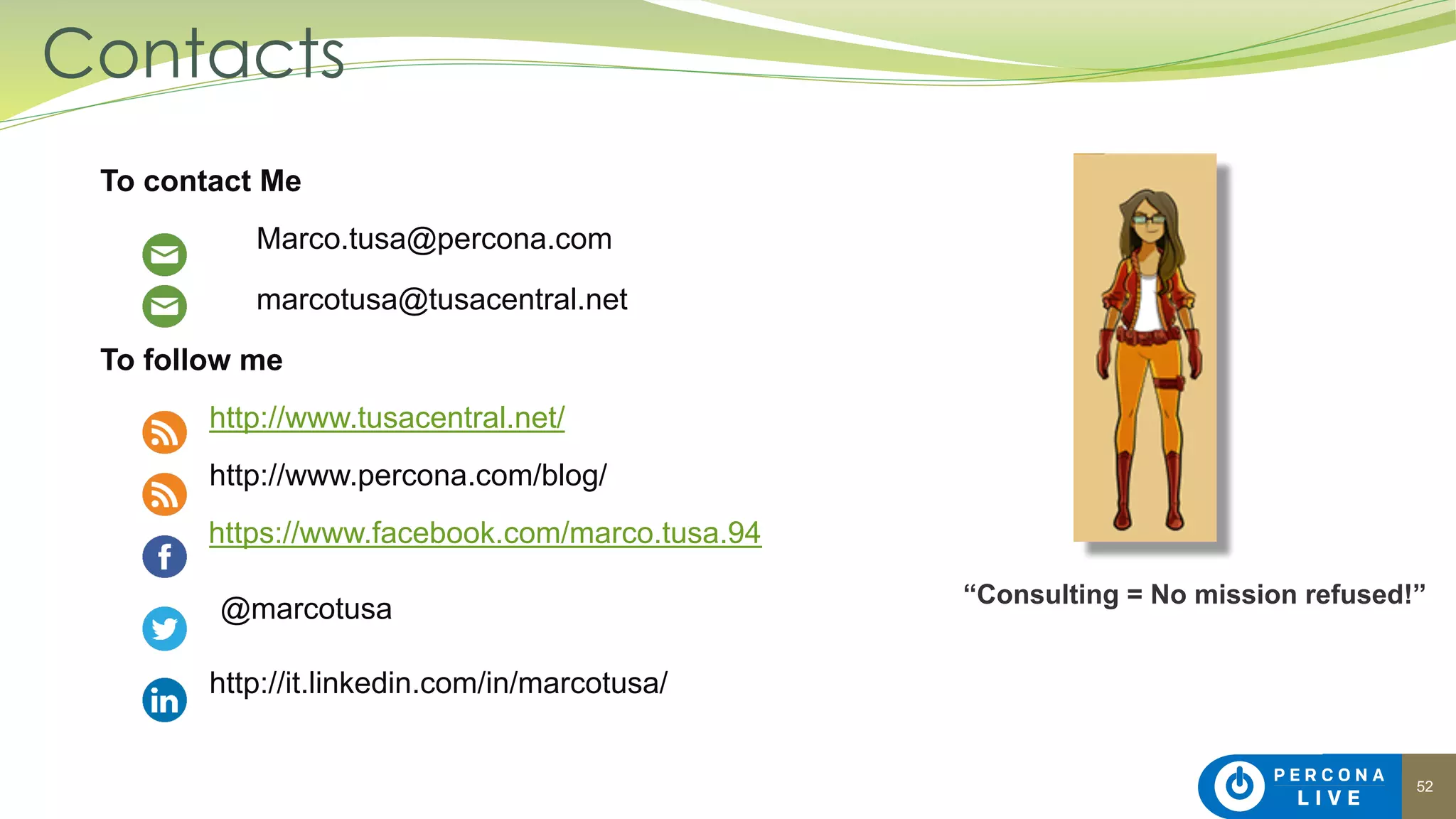 52
Contacts
To contact Me
Marco.tusa@percona.com
marcotusa@tusacentral.net
To follow me
http://www.tusacentral.net/
http://www.percona.com/blog/
https://www.facebook.com/marco.tusa.94
@marcotusa
http://it.linkedin.com/in/marcotusa/
“Consulting = No mission refused!”
 