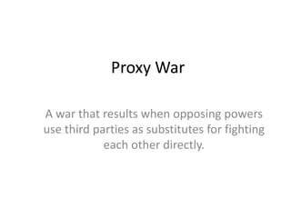 Proxy War
A war that results when opposing powers
use third parties as substitutes for fighting
each other directly.
 