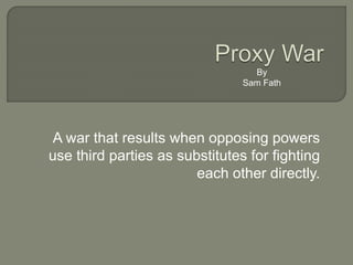 A war that results when opposing powers
use third parties as substitutes for fighting
each other directly.
By
Sam Fath
 