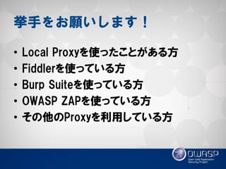 •Local Proxyを使ったことがある方 
•Fiddlerを使っている方 
•Burp Suiteを使っている方 
•OWASP ZAPを使っている方 
•その他のProxyを利用している方 
挙手をお願いします！  