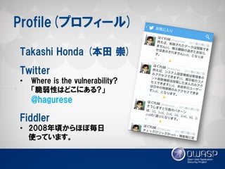 Profile(プロフィール) 
Takashi Honda (本田 崇) Twitter 
•Where is the vulnerability? 「脆弱性はどこにある?」 @hagurese Fiddler 
•2008年頃からほぼ毎日 使っています。  