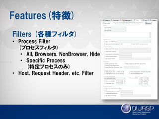 Features(特徴) 
Filters (各種フィルタ) 
•Process Filter (プロセスフィルタ) 
•All, Browsers, NonBrowser, Hide 
•Specific Process (特定プロセスのみ) 
•Host, Request Header, etc. Filter  