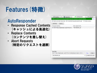 Features(特徴) 
AutoResponder 
•Response Cached Contents (キャッシュによる高速化) 
•Replace Contents (コンテンツを差し替え) 
•Abort Requests (特定のリクエストを遮断)  