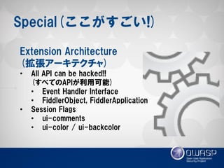 Special(ここがすごい!) 
Extension Architecture (拡張アーキテクチャ) 
•All API can be hacked!! (すべてのAPIが利用可能) 
•Event Handler Interface 
•FiddlerObject, FiddlerApplication 
•Session Flags 
•ui-comments 
•ui-color / ui-backcolor  