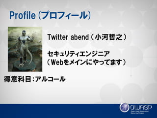 Profile(プロフィール) 
Twitter abend （小河哲之） セキュリティエンジニア （Webをメインにやってます） 
得意科目：アルコール  