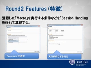 Round2 Features(特徴) 
登録した「Macro」を実行する条件などを「Session Handling Rules」で登録する。 
「Run macro」を選択 
実行条件などを指定  