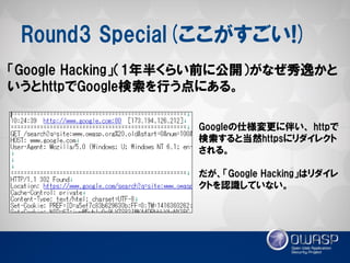 Round3 Special(ここがすごい!) 
「Google Hacking」（1年半くらい前に公開）がなぜ秀逸かと いうとhttpでGoogle検索を行う点にある。 
Googleの仕様変更に伴い、 httpで 検索すると当然httpsにリダイレクト される。 
だが、「Google Hacking」はリダイレ クトを認識していない。  