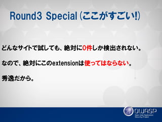 Round3 Special(ここがすごい!) 
どんなサイトで試しても、絶対に0件しか検出されない。 
なので、絶対にこのextensionは使ってはならない。 
秀逸だから。  